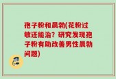 孢子粉和晨勃(花粉过敏还能治？研究发现孢子粉有助改善男性晨勃问题)