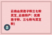 云南山货孢子粉三七粉灵芝_云南特产：优质孢子粉、三七粉与灵芝粉)