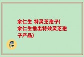 余仁生 特灵芝孢子(余仁生推出特效灵芝孢子产品)