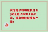 灵芝孢子粉碾压机什么(灵芝孢子粉加工新方法，提高颗粒粒度和产量)