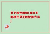 灵芝颜色推荐(推荐不同颜色灵芝的使用方法)