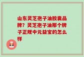 山东灵芝孢子油胶囊品牌？灵芝孢子油那个牌子正规中元益宝的怎么样