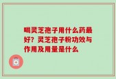 喝灵芝孢子用什么药最好？灵芝孢子粉功效与作用及用量是什么
