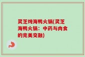 灵芝炖海鸭火锅(灵芝海鸭火锅：中药与肉食的完美交融)