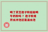 喝了灵芝孢子粉后能喝牛奶粉吗 ？孢子粉用开水冲泡还是温水泡