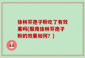 徐林芬孢子粉吃了有效果吗(服用徐林芬孢子粉的效果如何？)