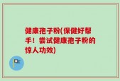 健康孢子粉(保健好帮手！尝试健康孢子粉的惊人功效)