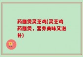 药膳煲灵芝鸡(灵芝鸡药膳煲，营养美味又滋补)