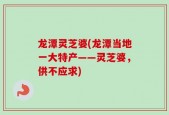 龙潭灵芝婆(龙潭当地一大特产——灵芝婆，供不应求)
