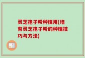 灵芝孢子粉种植用(培育灵芝孢子粉的种植技巧与方法)