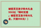 破壁灵芝孢子粉大礼盒998元(「限时优惠」破壁灵芝孢子粉大礼盒，只需998元！)