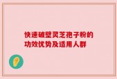 快速破壁灵芝孢子粉的功效优势及适用人群
