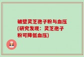 破壁灵芝孢子粉与血压(研究发现：灵芝孢子粉可降低血压)
