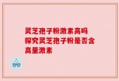 灵芝孢子粉激素高吗 探究灵芝孢子粉是否含高量激素