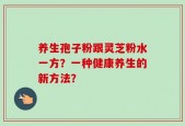 养生孢子粉跟灵芝粉水一方？一种健康养生的新方法？