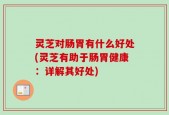 灵芝对肠胃有什么好处(灵芝有助于肠胃健康：详解其好处)