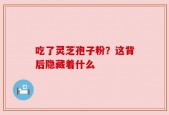 吃了灵芝孢子粉？这背后隐藏着什么