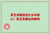 灵芝多糖适合什么年龄人？灵芝多糖治失眠吗