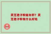 灵芝孢子粉能补肝？灵芝孢子粉有什么好处