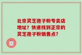 北京灵芝孢子粉专卖店地址？快速找到正宗的灵芝孢子粉销售点？