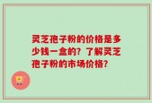 灵芝孢子粉的价格是多少钱一盒的？了解灵芝孢子粉的市场价格？
