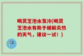 喝灵芝泡水发冷(喝灵芝泡水有助于缓解炎热的天气，建议一试！)