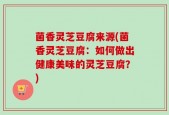 菌香灵芝豆腐来源(菌香灵芝豆腐：如何做出健康美味的灵芝豆腐？)