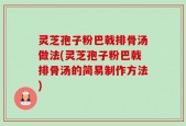 灵芝孢子粉巴戟排骨汤做法(灵芝孢子粉巴戟排骨汤的简易制作方法)
