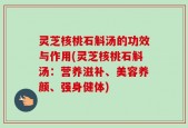 灵芝核桃石斛汤的功效与作用(灵芝核桃石斛汤：营养滋补、美容养颜、强身健体)