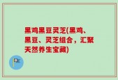 黑鸡黑豆灵芝(黑鸡、黑豆、灵芝组合，汇聚天然养生宝藏)