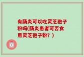 有肠炎可以吃灵芝孢子粉吗(肠炎患者可否食用灵芝孢子粉？)