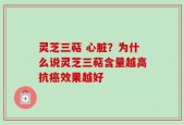 灵芝三萜 心脏？为什么说灵芝三萜含量越高抗癌效果越好