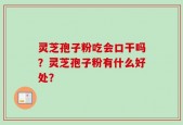 灵芝孢子粉吃会口干吗？灵芝孢子粉有什么好处？