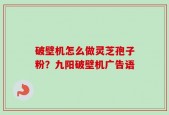 破壁机怎么做灵芝孢子粉？九阳破壁机广告语