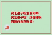 灵芝孢子粉治愈失眠(灵芝孢子粉：改善睡眠问题的自然选择)