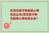 吃灵芝孢子粉后恶心呕吐怎么办(灵芝孢子粉引起恶心呕吐怎么办？)