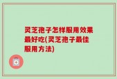灵芝孢子怎样服用效果最好吃(灵芝孢子最佳服用方法)
