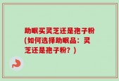 助眠买灵芝还是孢子粉(如何选择助眠品：灵芝还是孢子粉？)