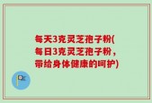 每天3克灵芝孢子粉(每日3克灵芝孢子粉，带给身体健康的呵护)