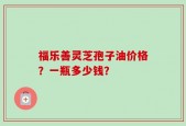 福乐善灵芝孢子油价格？一瓶多少钱？