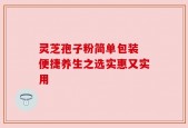 灵芝孢子粉简单包装 便捷养生之选实惠又实用