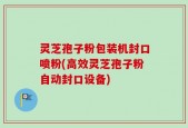 灵芝孢子粉包装机封口喷粉(高效灵芝孢子粉自动封口设备)