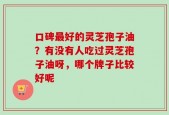 口碑最好的灵芝孢子油？有没有人吃过灵芝孢子油呀，哪个牌子比较好呢