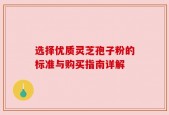 选择优质灵芝孢子粉的标准与购买指南详解