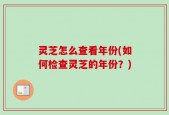 灵芝怎么查看年份(如何检查灵芝的年份？)
