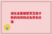 湖北金匮破壁灵芝孢子粉的功效特点及养生价值