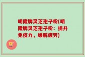 明隆牌灵芝孢子粉(明隆牌灵芝孢子粉：提升免疫力，缓解疲劳)