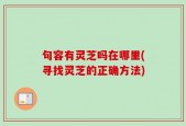 句容有灵芝吗在哪里(寻找灵芝的正确方法)