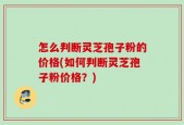 怎么判断灵芝孢子粉的价格(如何判断灵芝孢子粉价格？)