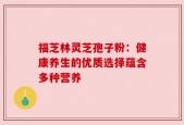 福芝林灵芝孢子粉：健康养生的优质选择蕴含多种营养